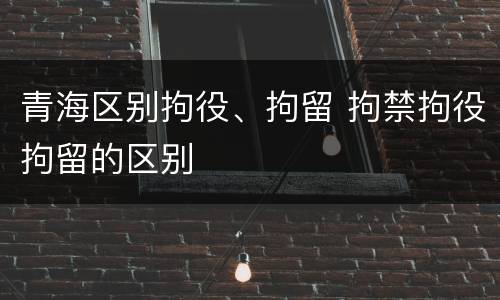 青海区别拘役、拘留 拘禁拘役拘留的区别