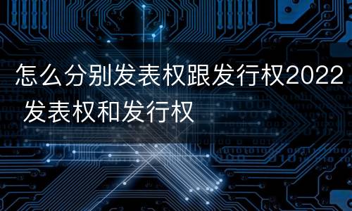 怎么分别发表权跟发行权2022 发表权和发行权