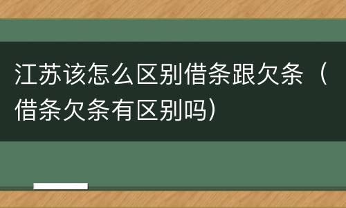 江苏该怎么区别借条跟欠条（借条欠条有区别吗）