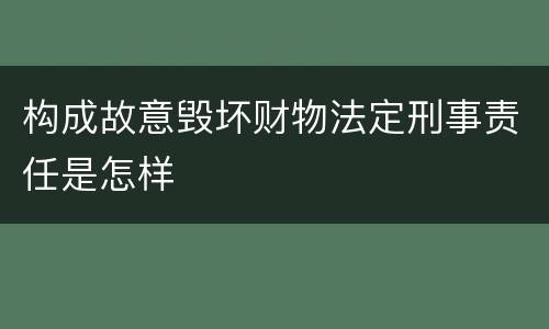 构成故意毁坏财物法定刑事责任是怎样