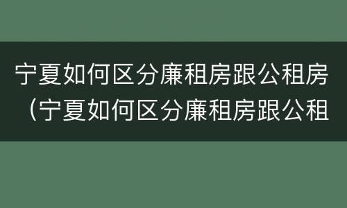 宁夏如何区分廉租房跟公租房（宁夏如何区分廉租房跟公租房的区别）
