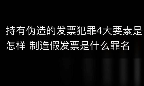 持有伪造的发票犯罪4大要素是怎样 制造假发票是什么罪名