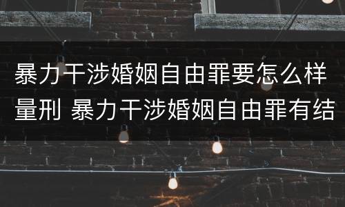 暴力干涉婚姻自由罪要怎么样量刑 暴力干涉婚姻自由罪有结果加重犯吗