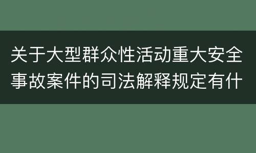 关于大型群众性活动重大安全事故案件的司法解释规定有什么主要内容