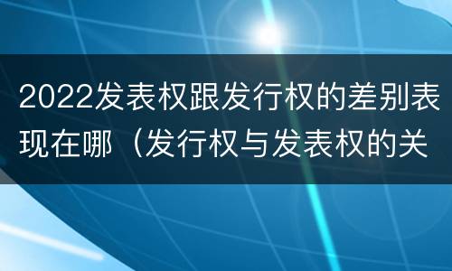 2022发表权跟发行权的差别表现在哪（发行权与发表权的关系）