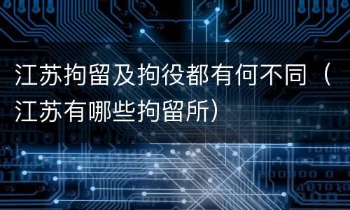 江苏拘留及拘役都有何不同（江苏有哪些拘留所）