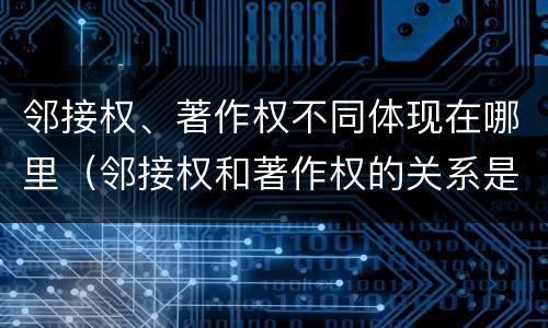 邻接权、著作权不同体现在哪里（邻接权和著作权的关系是什么）