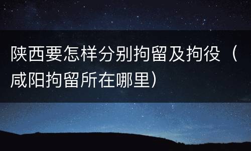 陕西要怎样分别拘留及拘役（咸阳拘留所在哪里）