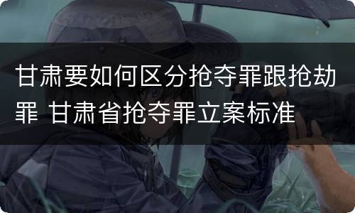 甘肃要如何区分抢夺罪跟抢劫罪 甘肃省抢夺罪立案标准