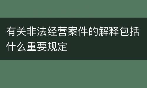 有关非法经营案件的解释包括什么重要规定