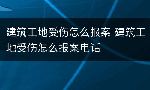建筑工地受伤怎么报案 建筑工地受伤怎么报案电话