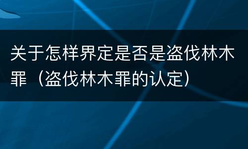 关于怎样界定是否是盗伐林木罪（盗伐林木罪的认定）