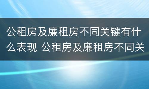 公租房及廉租房不同关键有什么表现 公租房及廉租房不同关键有什么表现和特点