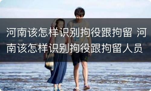 河南该怎样识别拘役跟拘留 河南该怎样识别拘役跟拘留人员