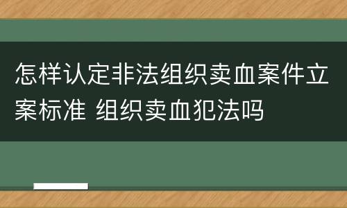 怎样认定非法组织卖血案件立案标准 组织卖血犯法吗