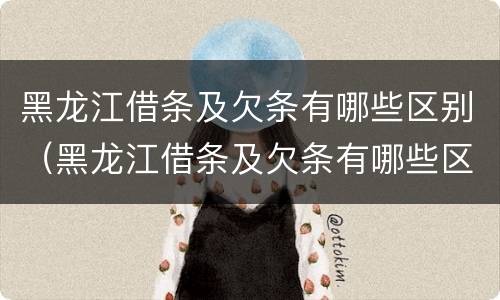 黑龙江借条及欠条有哪些区别（黑龙江借条及欠条有哪些区别啊）