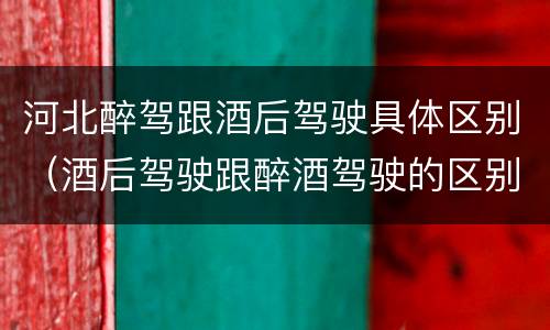 河北醉驾跟酒后驾驶具体区别（酒后驾驶跟醉酒驾驶的区别）