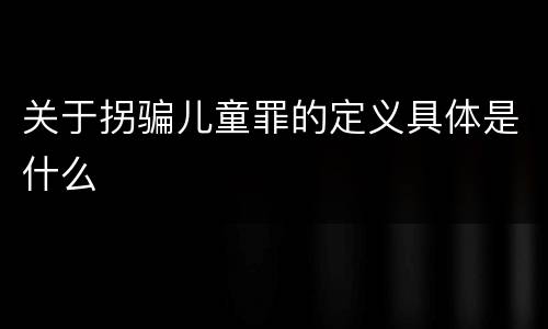 关于拐骗儿童罪的定义具体是什么