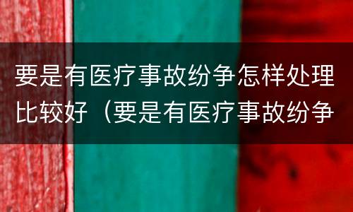 要是有医疗事故纷争怎样处理比较好（要是有医疗事故纷争怎样处理比较好呢）