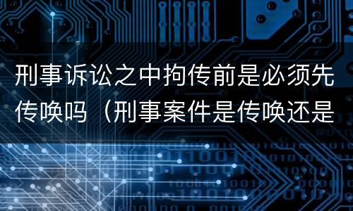 刑事诉讼之中拘传前是必须先传唤吗（刑事案件是传唤还是拘传）