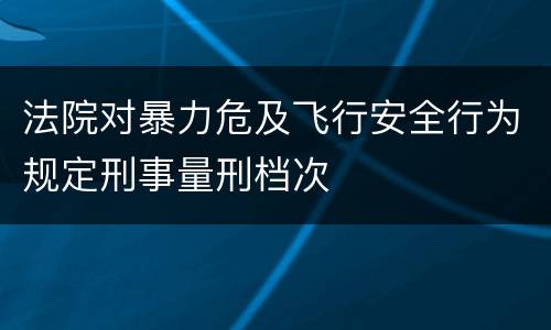 法院对暴力危及飞行安全行为规定刑事量刑档次