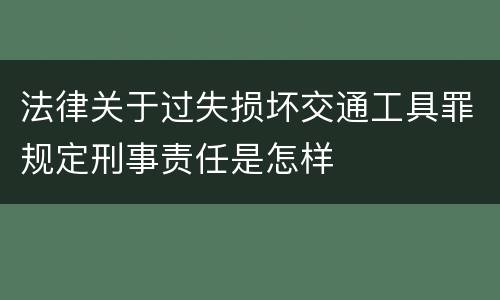 法律关于过失损坏交通工具罪规定刑事责任是怎样