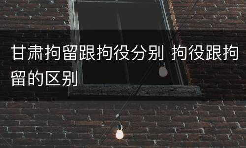 甘肃拘留跟拘役分别 拘役跟拘留的区别