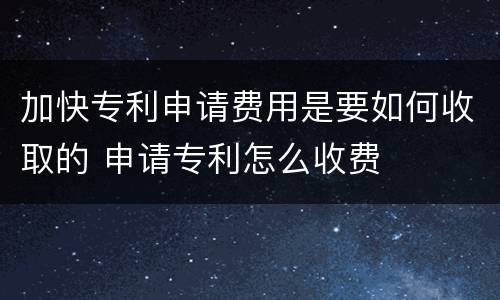 加快专利申请费用是要如何收取的 申请专利怎么收费