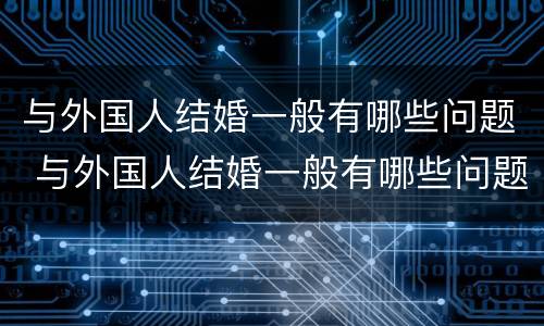 与外国人结婚一般有哪些问题 与外国人结婚一般有哪些问题和建议