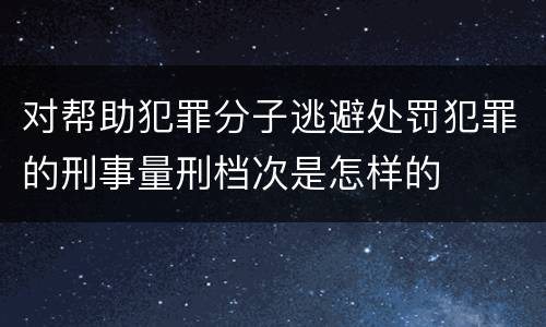 对帮助犯罪分子逃避处罚犯罪的刑事量刑档次是怎样的