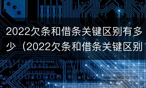 2022欠条和借条关键区别有多少（2022欠条和借条关键区别有多少种）