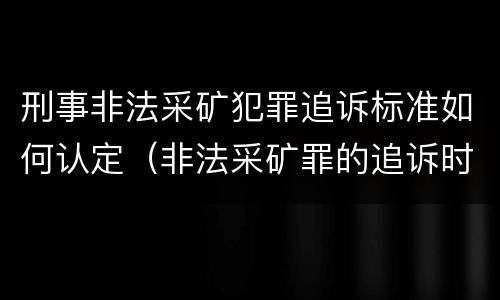刑事非法采矿犯罪追诉标准如何认定（非法采矿罪的追诉时效）