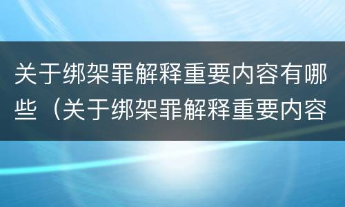 关于绑架罪解释重要内容有哪些（关于绑架罪解释重要内容有哪些案例）