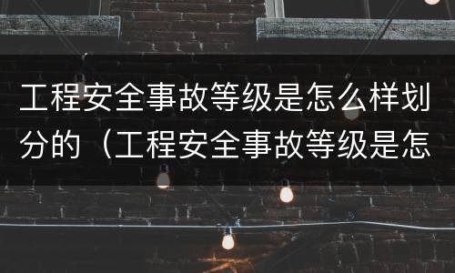 工程安全事故等级是怎么样划分的（工程安全事故等级是怎么样划分的标准）