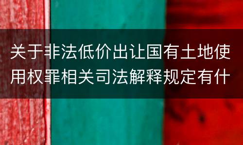 关于非法低价出让国有土地使用权罪相关司法解释规定有什么主要内容