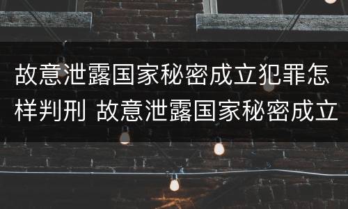 故意泄露国家秘密成立犯罪怎样判刑 故意泄露国家秘密成立犯罪怎样判刑的