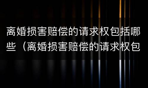 离婚损害赔偿的请求权包括哪些（离婚损害赔偿的请求权包括哪些内容）