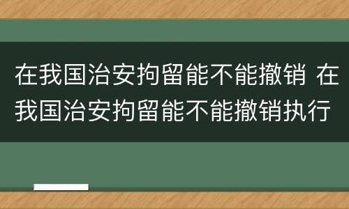 在我国治安拘留能不能撤销 在我国治安拘留能不能撤销执行