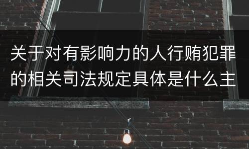 关于对有影响力的人行贿犯罪的相关司法规定具体是什么主要内容