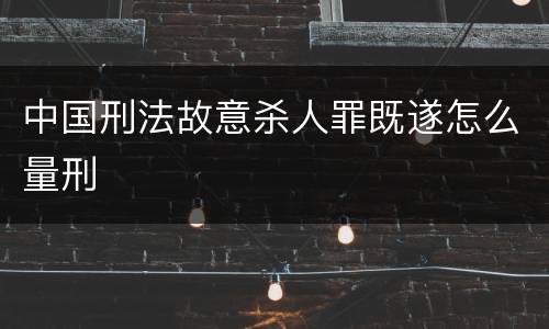 中国刑法故意杀人罪既遂怎么量刑
