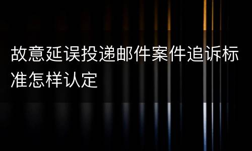 故意延误投递邮件案件追诉标准怎样认定