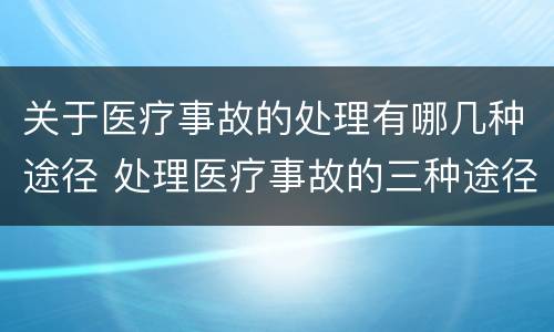 关于医疗事故的处理有哪几种途径 处理医疗事故的三种途径