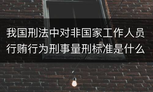 我国刑法中对非国家工作人员行贿行为刑事量刑标准是什么