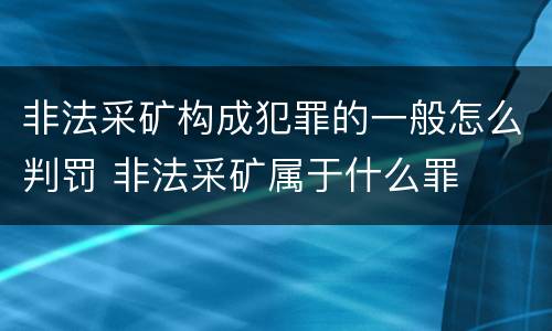 非法采矿构成犯罪的一般怎么判罚 非法采矿属于什么罪