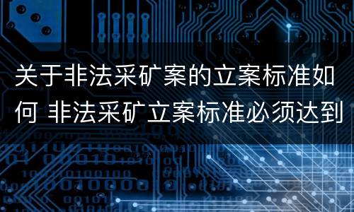 关于非法采矿案的立案标准如何 非法采矿立案标准必须达到什么程度否则不予立案
