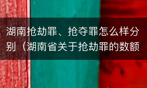 湖南抢劫罪、抢夺罪怎么样分别（湖南省关于抢劫罪的数额规定）