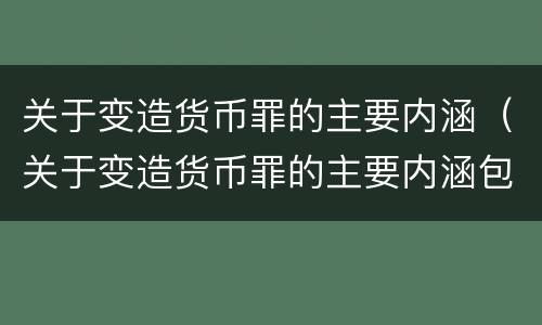 关于变造货币罪的主要内涵（关于变造货币罪的主要内涵包括）