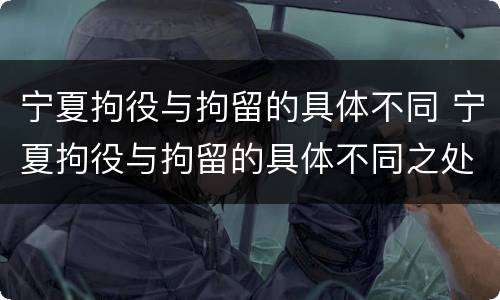 宁夏拘役与拘留的具体不同 宁夏拘役与拘留的具体不同之处