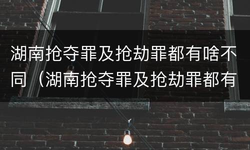湖南抢夺罪及抢劫罪都有啥不同（湖南抢夺罪及抢劫罪都有啥不同之处）