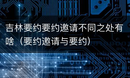 吉林要约要约邀请不同之处有啥（要约邀请与要约）